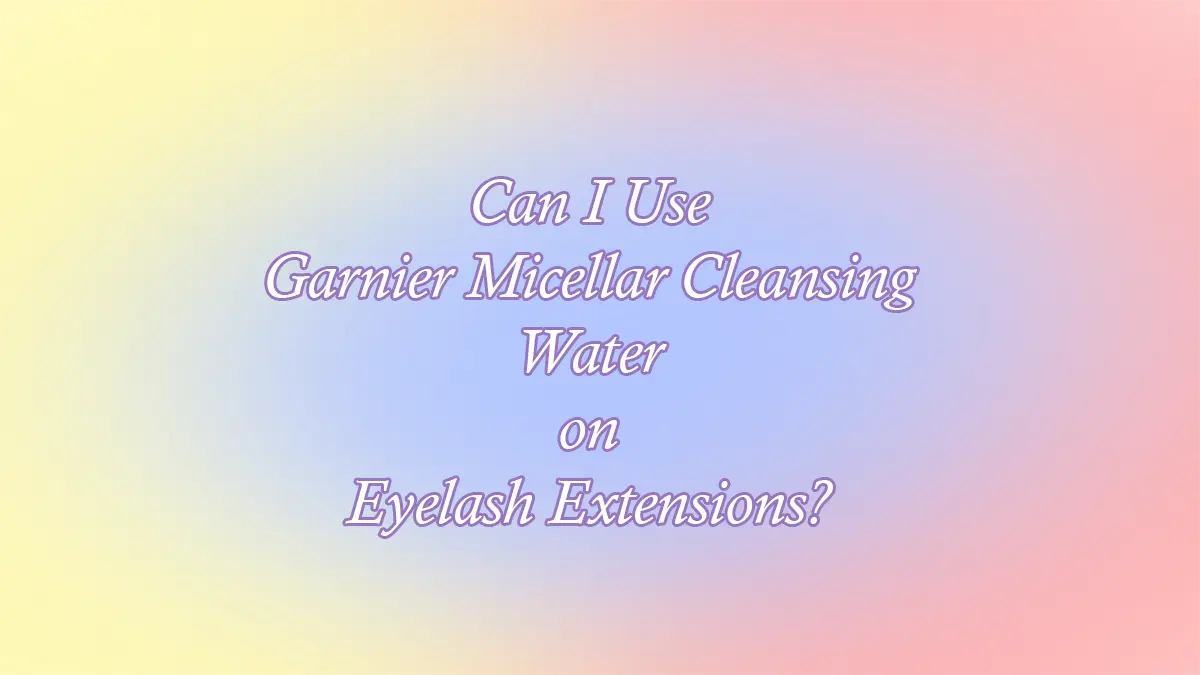 Can I Use Garnier Micellar Cleansing Water on Eyelash Extensions