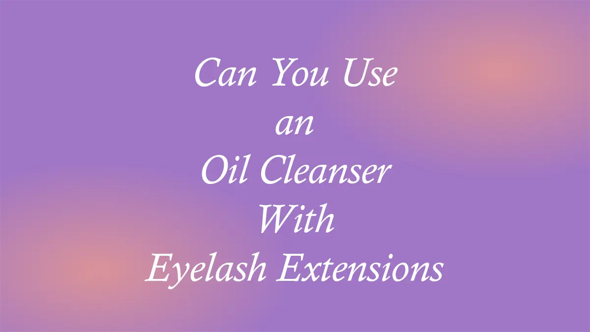 Can You Use an Oil Cleanser With Eyelash Extensions