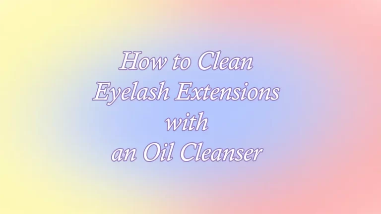 How to Clean Eyelash Extensions With an Oil Cleanser