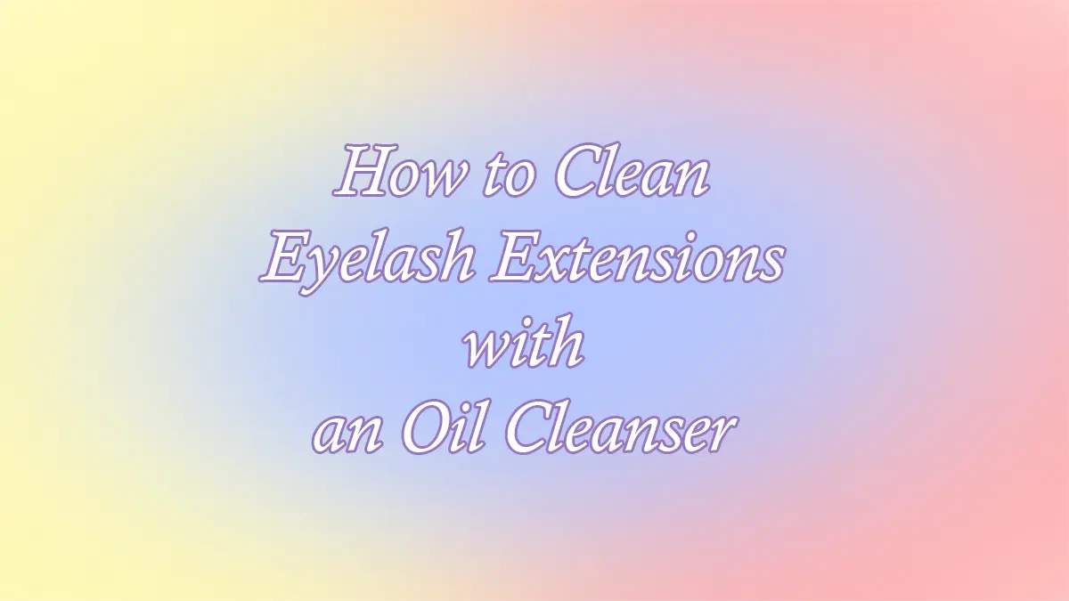 How to Clean Eyelash Extensions With an Oil Cleanser