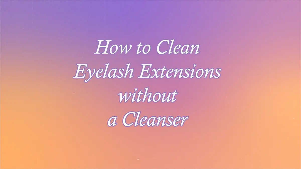 How to Clean Eyelash Extensions Without a Cleanser