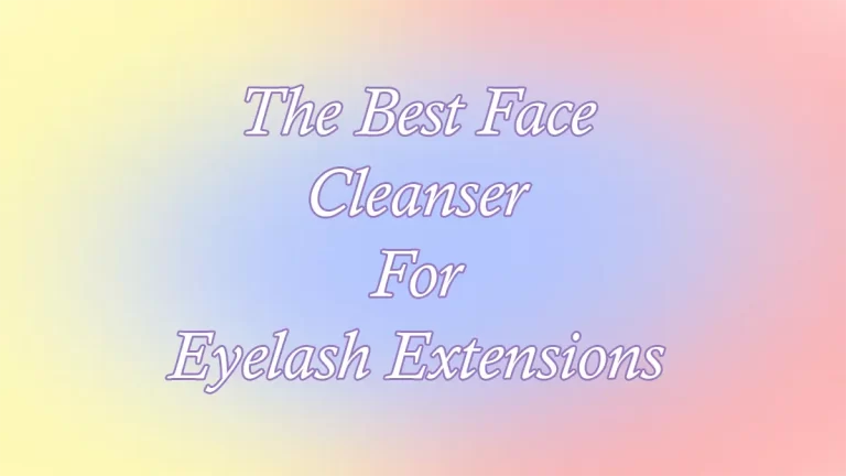 The Best Face Cleanser For Eyelash Extensions
