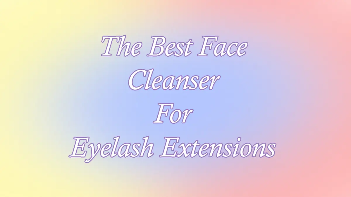 The Best Face Cleanser For Eyelash Extensions
